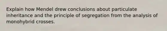 Explain how Mendel drew conclusions about particulate inheritance and the principle of segregation from the analysis of monohybrid crosses.