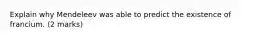 Explain why Mendeleev was able to predict the existence of francium. (2 marks)