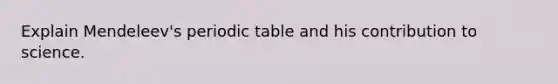 Explain Mendeleev's periodic table and his contribution to science.