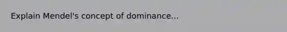 Explain Mendel's concept of dominance...