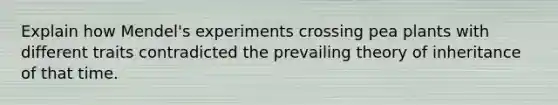 Explain how Mendel's experiments crossing pea plants with different traits contradicted the prevailing theory of inheritance of that time.