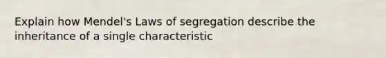 Explain how Mendel's Laws of segregation describe the inheritance of a single characteristic