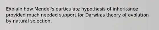 Explain how Mendel's particulate hypothesis of inheritance provided much needed support for Darwin;s theory of evolution by natural selection.