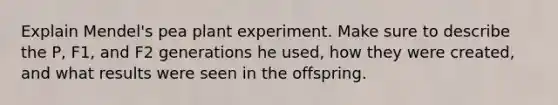 Explain Mendel's pea plant experiment. Make sure to describe the P, F1, and F2 generations he used, how they were created, and what results were seen in the offspring.