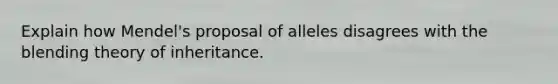 Explain how Mendel's proposal of alleles disagrees with the blending theory of inheritance.