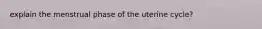 explain the menstrual phase of the uterine cycle?