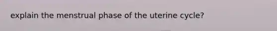 explain the menstrual phase of the uterine cycle?