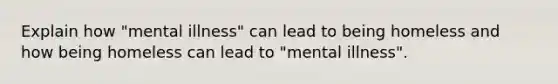 Explain how "mental illness" can lead to being homeless and how being homeless can lead to "mental illness".