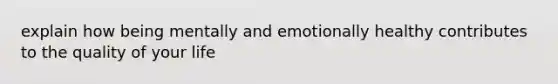 explain how being mentally and emotionally healthy contributes to the quality of your life