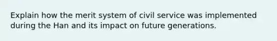 Explain how the merit system of civil service was implemented during the Han and its impact on future generations.