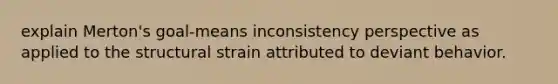 explain Merton's goal-means inconsistency perspective as applied to the structural strain attributed to deviant behavior.