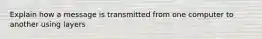 Explain how a message is transmitted from one computer to another using layers