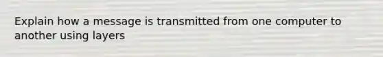 Explain how a message is transmitted from one computer to another using layers