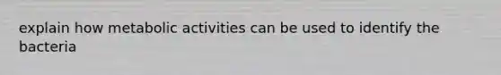 explain how metabolic activities can be used to identify the bacteria