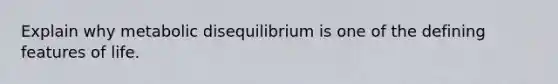 Explain why metabolic disequilibrium is one of the defining features of life.