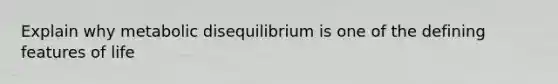 Explain why metabolic disequilibrium is one of the defining features of life