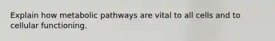 Explain how metabolic pathways are vital to all cells and to cellular functioning.
