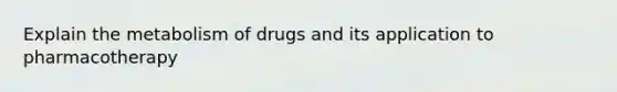 Explain the metabolism of drugs and its application to pharmacotherapy