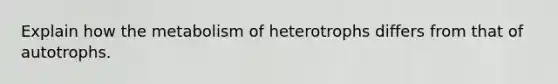 Explain how the metabolism of heterotrophs differs from that of autotrophs.