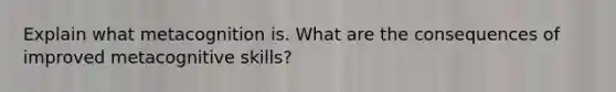 Explain what metacognition is. What are the consequences of improved metacognitive skills?