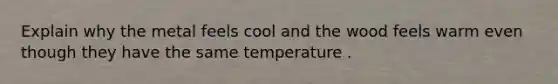 Explain why the metal feels cool and the wood feels warm even though they have the same temperature .