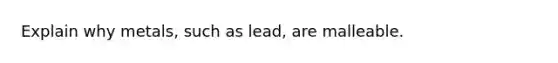 Explain why metals, such as lead, are malleable.