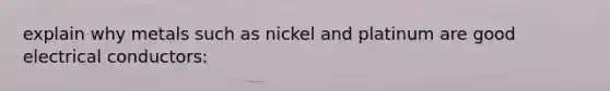 explain why metals such as nickel and platinum are good electrical conductors: