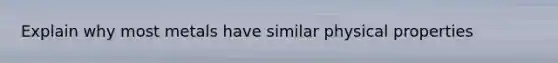 Explain why most metals have similar physical properties