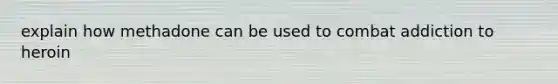 explain how methadone can be used to combat addiction to heroin