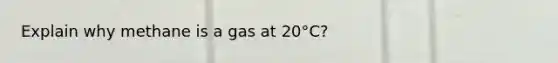 Explain why methane is a gas at 20°C?