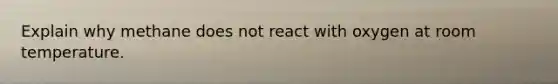Explain why methane does not react with oxygen at room temperature.