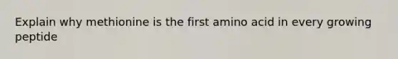 Explain why methionine is the first amino acid in every growing peptide