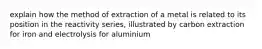 explain how the method of extraction of a metal is related to its position in the reactivity series, illustrated by carbon extraction for iron and electrolysis for aluminium