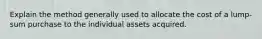 Explain the method generally used to allocate the cost of a lump-sum purchase to the individual assets acquired.