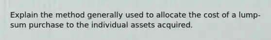 Explain the method generally used to allocate the cost of a lump-sum purchase to the individual assets acquired.