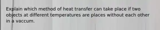 Explain which method of heat transfer can take place if two objects at different temperatures are places without each other in a vaccum.