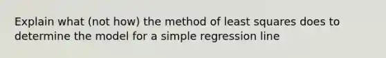 Explain what (not how) the method of least squares does to determine the model for a simple regression line