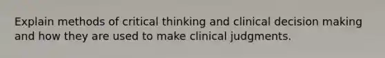 Explain methods of critical thinking and clinical decision making and how they are used to make clinical judgments.