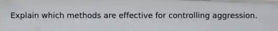 Explain which methods are effective for controlling aggression.