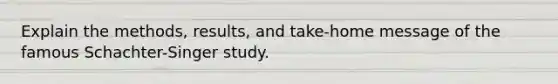 Explain the methods, results, and take-home message of the famous Schachter-Singer study.