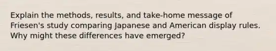 Explain the methods, results, and take-home message of Friesen's study comparing Japanese and American display rules. Why might these differences have emerged?