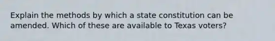 Explain the methods by which a state constitution can be amended. Which of these are available to Texas voters?