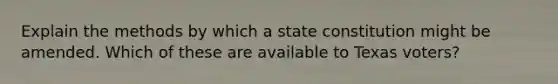 Explain the methods by which a state constitution might be amended. Which of these are available to Texas voters?