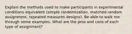 Explain the methods used to make participants in experimental conditions equivalent (simple randomization, matched random assignment, repeated measures designs). Be able to walk me through some examples. What are the pros and cons of each type of assignment?