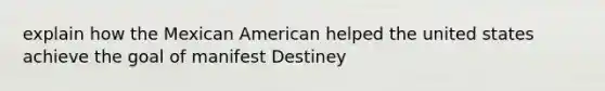 explain how the Mexican American helped the united states achieve the goal of manifest Destiney