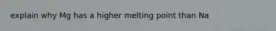 explain why Mg has a higher melting point than Na