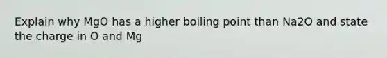 Explain why MgO has a higher boiling point than Na2O and state the charge in O and Mg