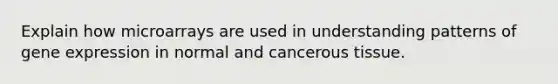 Explain how microarrays are used in understanding patterns of gene expression in normal and cancerous tissue.