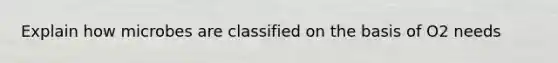 Explain how microbes are classified on the basis of O2 needs