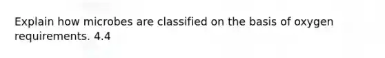 Explain how microbes are classified on the basis of oxygen requirements. 4.4